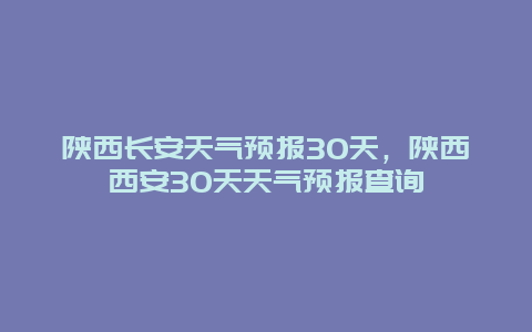 陕西长安天气预报30天，陕西西安30天天气预报查询