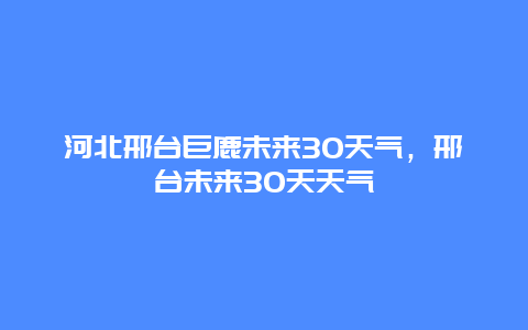 河北邢台巨鹿未来30天气，邢台未来30天天气