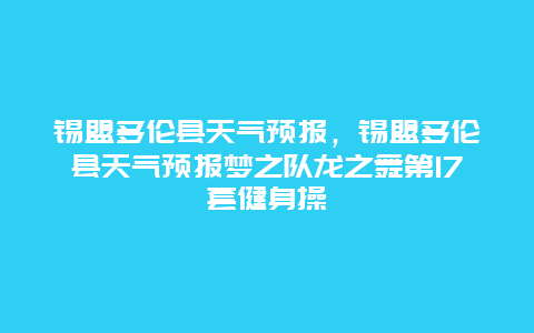 锡盟多伦县天气预报，锡盟多伦县天气预报梦之队龙之舞第17套健身操