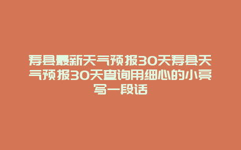 寿县最新天气预报30天寿县天气预报30天查询用细心的小亮写一段话