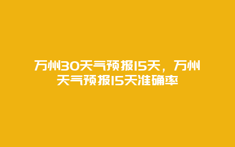 万州30天气预报15天，万州天气预报15天准确率