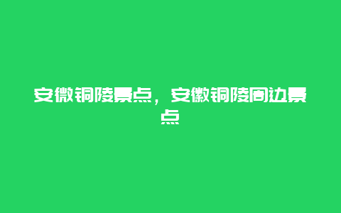 安微铜陵景点，安徽铜陵周边景点