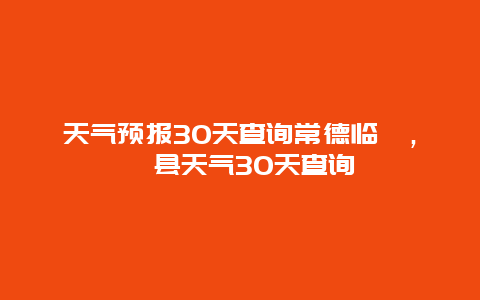 天气预报30天查询常德临澧，澧县天气30天查询