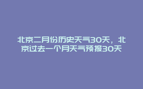 北京二月份历史天气30天，北京过去一个月天气预报30天