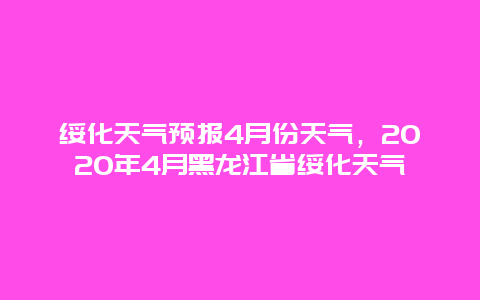 绥化天气预报4月份天气，2020年4月黑龙江省绥化天气