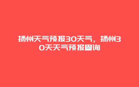 扬州天气预报30天气，扬州30天天气预报查询