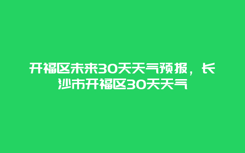 开福区未来30天天气预报，长沙市开福区30天天气