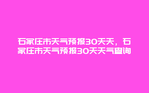 石家庄市天气预报30天天，石家庄市天气预报30天天气查询