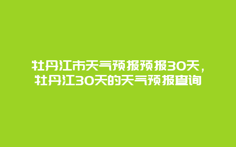 牡丹江市天气预报预报30天，牡丹江30天的天气预报查询