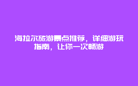 海拉尔旅游景点推荐，详细游玩指南，让你一次畅游