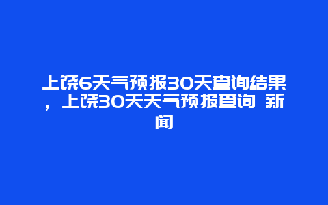 上饶6天气预报30天查询结果，上饶30天天气预报查询 新闻