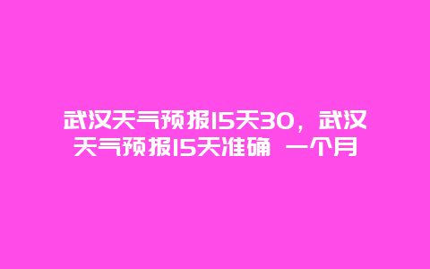 武汉天气预报15天30，武汉天气预报15天准确 一个月