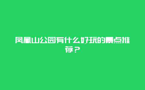 凤凰山公园有什么好玩的景点推荐？