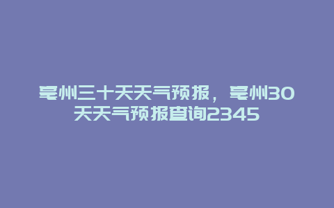 亳州三十天天气预报，亳州30天天气预报查询2345