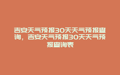 吉安天气预报30天天气预报查询，吉安天气预报30天天气预报查询表