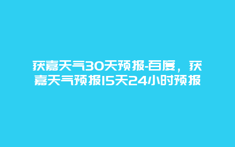 获嘉天气30天预报-百度，获嘉天气预报15天24小时预报