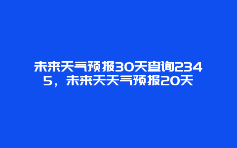 未来天气预报30天查询2345，未来天天气预报20天