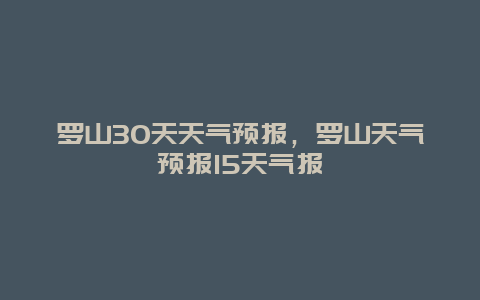 罗山30天天气预报，罗山天气预报15天气报