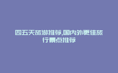 四五天旅游推荐,国内外更佳旅行景点推荐