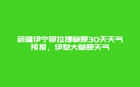 新疆伊寧那拉提草原30天天氣預報，伊犁大草原天氣插圖