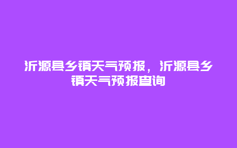 沂源县乡镇天气预报，沂源县乡镇天气预报查询