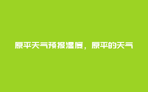 原平天气预报湿度，原平的天气