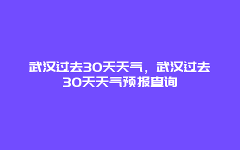 武汉过去30天天气，武汉过去30天天气预报查询