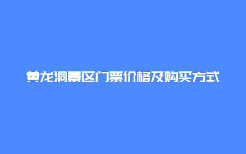 黄龙洞景区门票价格及购买方式