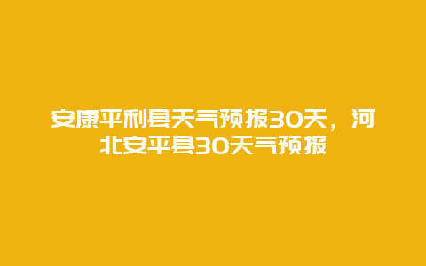 安康平利县天气预报30天，河北安平县30天气预报