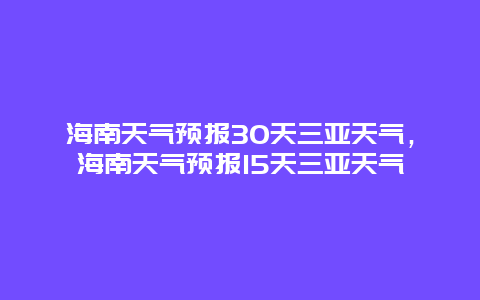 海南天气预报30天三亚天气，海南天气预报15天三亚天气