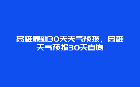 高雄最新30天天气预报，高雄天气预报30天查询