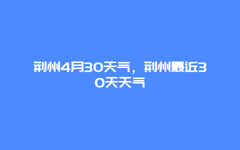 荆州4月30天气，荆州最近30天天气