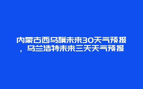 內(nèi)蒙古西烏旗未來30天氣預(yù)報，烏蘭浩特未來三天天氣預(yù)報插圖