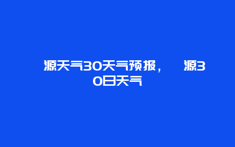 婺源天气30天气预报，婺源30日天气