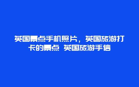 英国景点手机照片，英国旅游打卡的景点 英国旅游手信