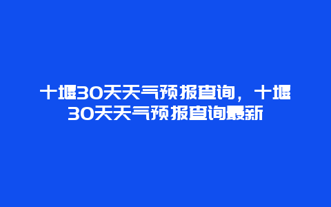 十堰30天天气预报查询，十堰30天天气预报查询最新