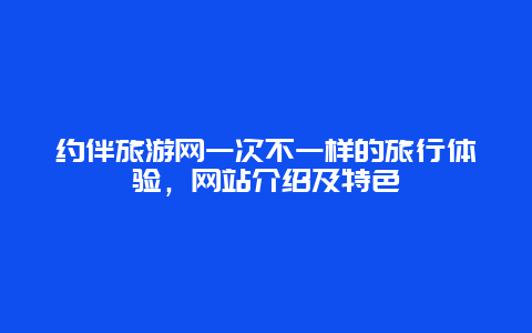 约伴旅游网一次不一样的旅行体验，网站介绍及特色