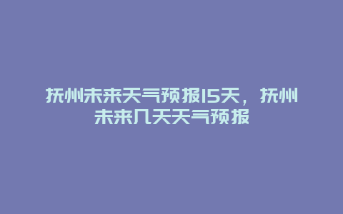 抚州未来天气预报15天，抚州未来几天天气预报