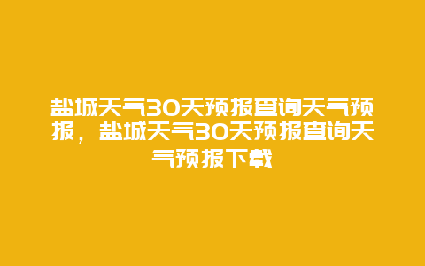 盐城天气30天预报查询天气预报，盐城天气30天预报查询天气预报下载