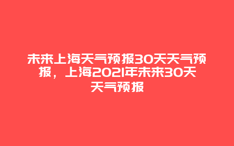 未来上海天气预报30天天气预报，上海2021年未来30天天气预报