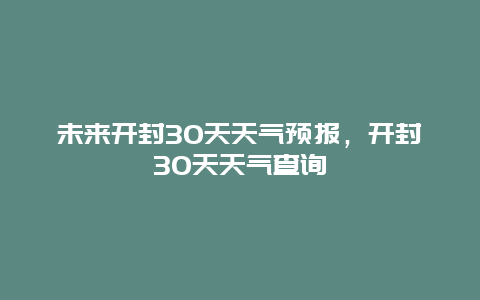 未来开封30天天气预报，开封30天天气查询