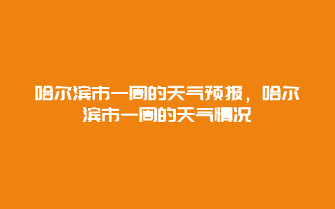 哈尔滨市一周的天气预报，哈尔滨市一周的天气情况