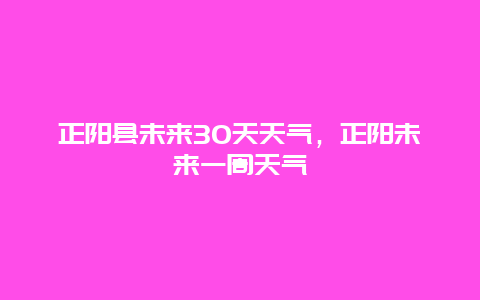 正阳县未来30天天气，正阳未来一周天气