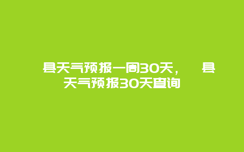 漳县天气预报一周30天，漳县天气预报30天查询