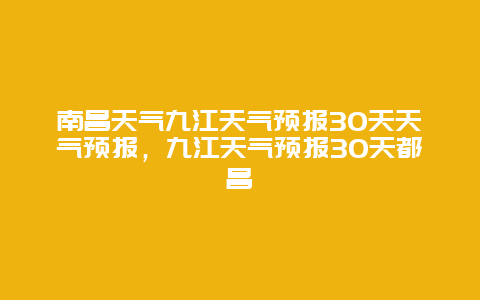 南昌天气九江天气预报30天天气预报，九江天气预报30天都昌