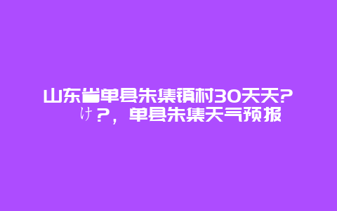 山东省单县朱集镇村30天天?菰け?，单县朱集天气预报