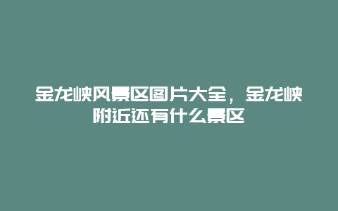 金龍峽風(fēng)景區(qū)圖片大全，金龍峽附近還有什么景區(qū)插圖