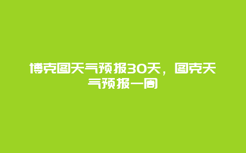 博克图天气预报30天，图克天气预报一周