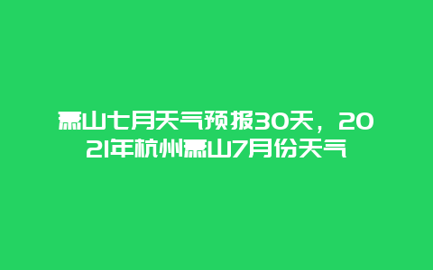 萧山七月天气预报30天，2021年杭州萧山7月份天气