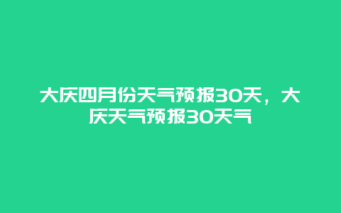 大庆四月份天气预报30天，大庆天气预报30天气